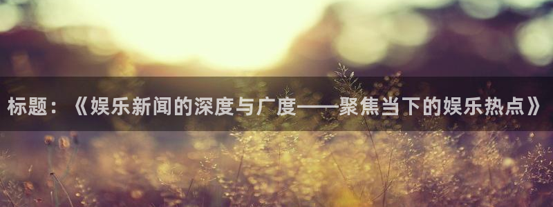 长运娱乐平台测速登录：标题：《娱乐新闻的深度与广度——聚焦当下的娱乐热点》