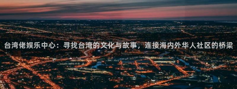 长运娱乐平台官网入口：台湾佬娱乐中心：寻找台湾的文化与故事，连接海内外华人社区的桥梁