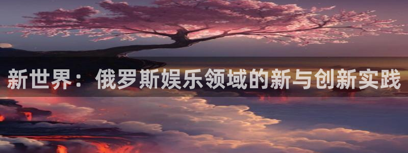 长运娱乐官网登录入口：新世界：俄罗斯娱乐领域的新与创新实践
