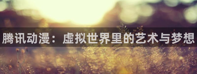 长运娱乐官网：腾讯动漫：虚拟世界里的艺术与梦想