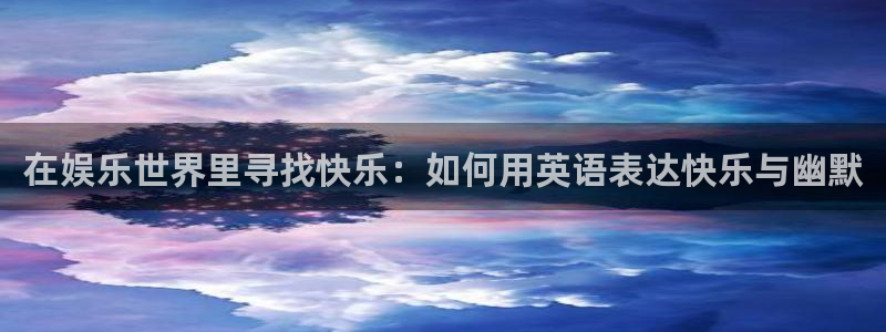 长运娱乐账号登录网站：在娱乐世界里寻找快乐：如何用英语表达快乐与幽默
