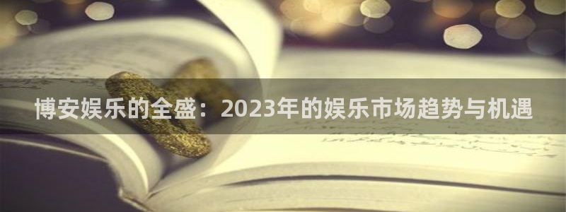 长运娱乐账号登录网站：博安娱乐的全盛：2023年的娱乐市场趋势与机遇